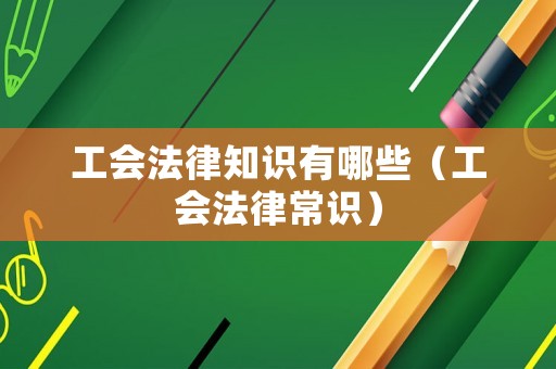 工會(huì)法律知識(shí)有哪些（工會(huì)法律常識(shí)）