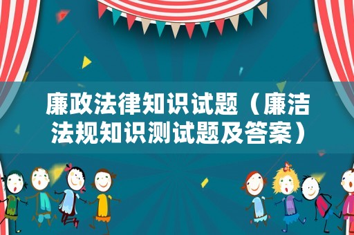廉政法律知識試題（廉潔法規(guī)知識測試題及答案）