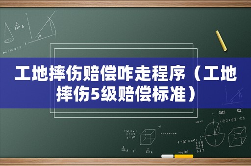 工地摔傷賠償咋走程序（工地摔傷5級賠償標準）