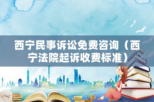 西寧民事訴訟免費(fèi)咨詢（西寧法院起訴收費(fèi)標(biāo)準(zhǔn)）
