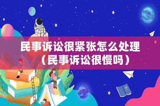 民事訴訟很緊張怎么處理（民事訴訟很慢嗎）