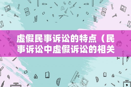 虛假民事訴訟的特點（民事訴訟中虛假訴訟的相關(guān)案例）