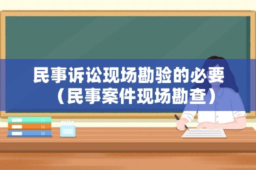 民事訴訟現(xiàn)場(chǎng)勘驗(yàn)的必要（民事案件現(xiàn)場(chǎng)勘查）