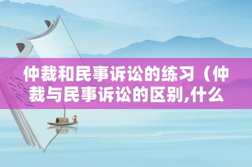 仲裁和民事訴訟的練習(xí)（仲裁與民事訴訟的區(qū)別,什么條件下可以發(fā)起民事訴訟?）