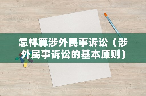怎樣算涉外民事訴訟（涉外民事訴訟的基本原則）
