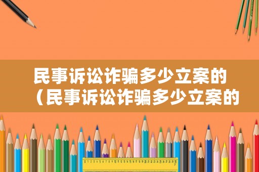 民事訴訟詐騙多少立案的（民事訴訟詐騙多少立案的可以抓人）