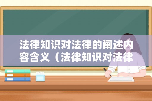 法律知識(shí)對法律的闡述內(nèi)容含義（法律知識(shí)對法律的闡述內(nèi)容含義有哪些）