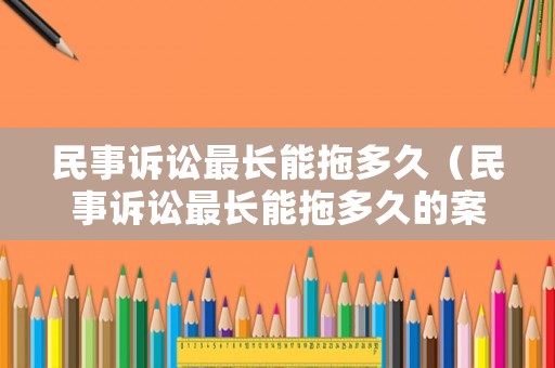 民事訴訟最長能拖多久（民事訴訟最長能拖多久的案件）