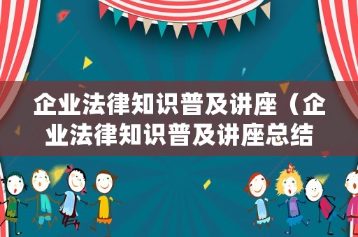企業(yè)法律知識(shí)普及講座（企業(yè)法律知識(shí)普及講座總結(jié)）