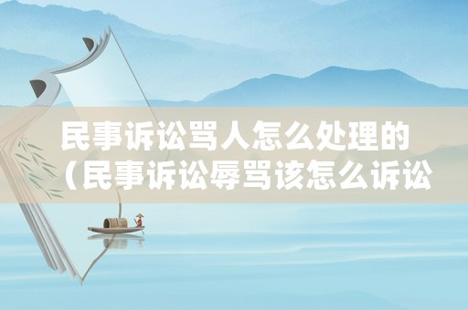 民事訴訟罵人怎么處理的（民事訴訟辱罵該怎么訴訟）