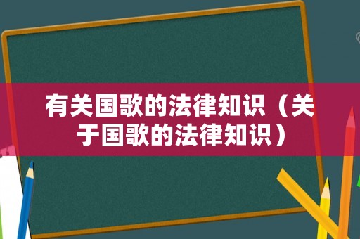 有關(guān)國歌的法律知識（關(guān)于國歌的法律知識）