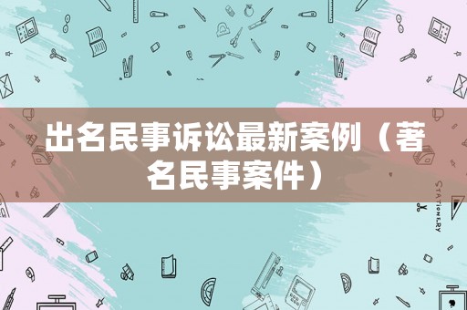 出名民事訴訟最新案例（著名民事案件）