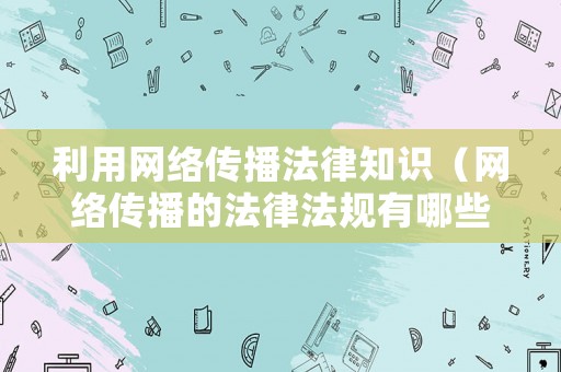 利用網(wǎng)絡(luò)傳播法律知識(shí)（網(wǎng)絡(luò)傳播的法律法規(guī)有哪些?）