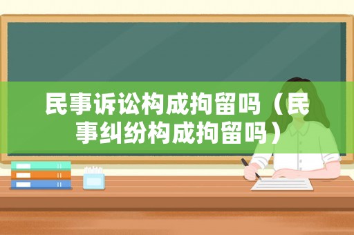 民事訴訟構(gòu)成拘留嗎（民事糾紛構(gòu)成拘留嗎）