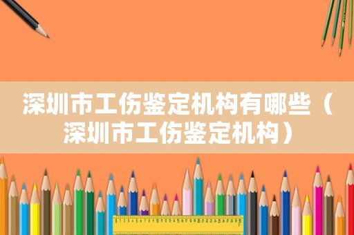 深圳市工傷鑒定機構(gòu)有哪些（深圳市工傷鑒定機構(gòu)）