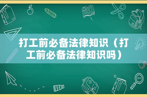打工前必備法律知識（打工前必備法律知識嗎）