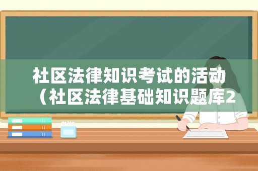 社區(qū)法律知識考試的活動（社區(qū)法律基礎(chǔ)知識題庫2019）