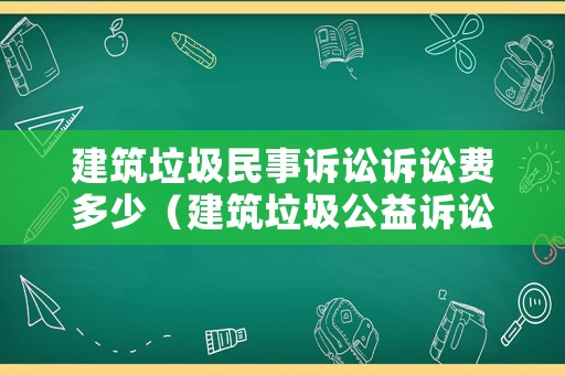 建筑垃圾民事訴訟訴訟費(fèi)多少（建筑垃圾公益訴訟起訴案例）