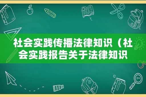 社會實踐傳播法律知識（社會實踐報告關(guān)于法律知識普及）