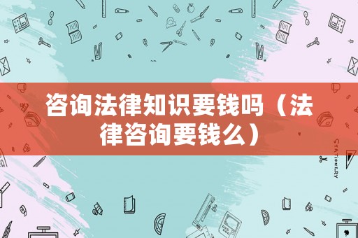 咨詢(xún)法律知識(shí)要錢(qián)嗎（法律咨詢(xún)要錢(qián)么）