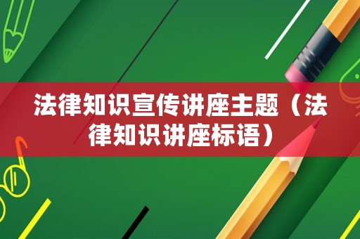 法律知識宣傳講座主題（法律知識講座標(biāo)語）