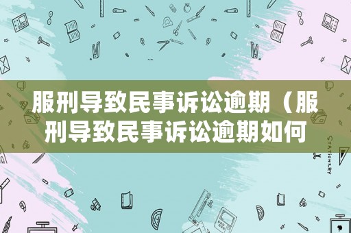服刑導(dǎo)致民事訴訟逾期（服刑導(dǎo)致民事訴訟逾期如何處理）