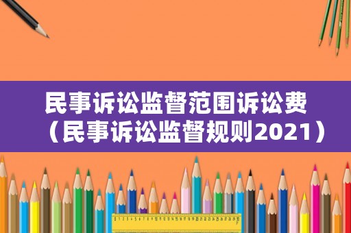 民事訴訟監(jiān)督范圍訴訟費（民事訴訟監(jiān)督規(guī)則2021）