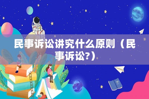 民事訴訟講究什么原則（民事訴訟?）