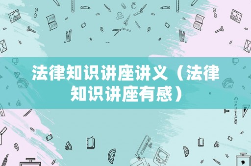 法律知識(shí)講座講義（法律知識(shí)講座有感）