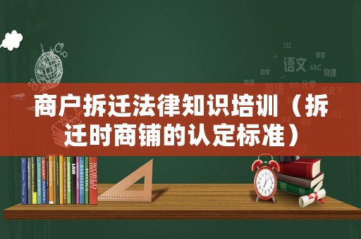 商戶拆遷法律知識培訓（拆遷時商鋪的認定標準）