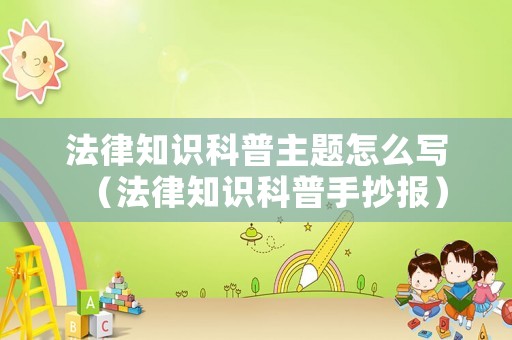 法律知識(shí)科普主題怎么寫(xiě)（法律知識(shí)科普手抄報(bào)）