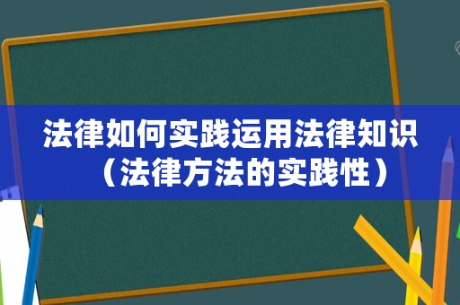 法律如何實(shí)踐運(yùn)用法律知識(shí)（法律方法的實(shí)踐性）