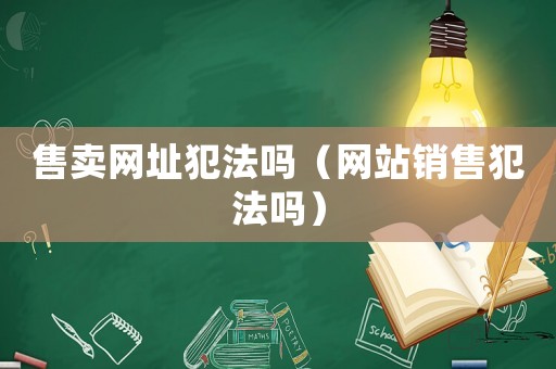 售賣網(wǎng)址犯法嗎（網(wǎng)站銷售犯法嗎）