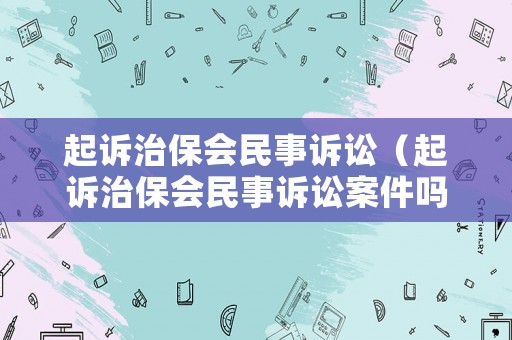 起訴治保會(huì)民事訴訟（起訴治保會(huì)民事訴訟案件嗎）