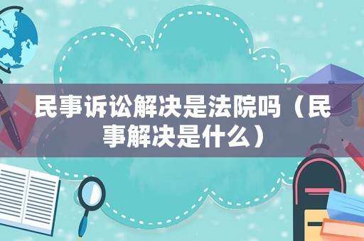 民事訴訟解決是法院嗎（民事解決是什么）