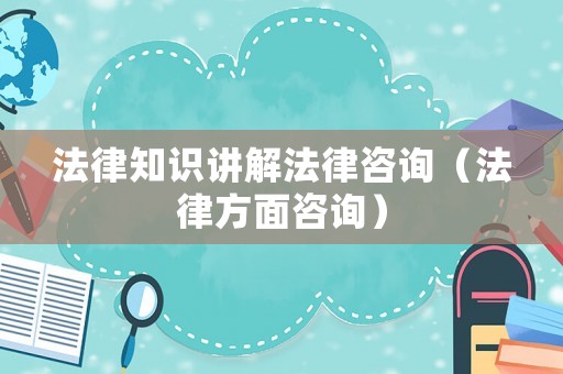 法律知識講解法律咨詢（法律方面咨詢）
