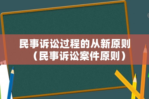 民事訴訟過(guò)程的從新原則（民事訴訟案件原則）