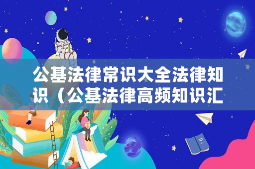 公基法律常識(shí)大全法律知識(shí)（公基法律高頻知識(shí)匯總）