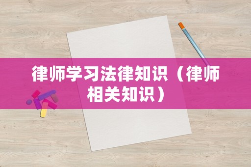 律師學(xué)習(xí)法律知識(shí)（律師相關(guān)知識(shí)）