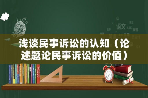 淺談民事訴訟的認(rèn)知（論述題論民事訴訟的價(jià)值）
