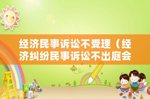 經濟民事訴訟不受理（經濟糾紛民事訴訟不出庭會怎么樣）