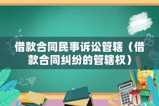 借款合同民事訴訟管轄（借款合同糾紛的管轄權(quán)）
