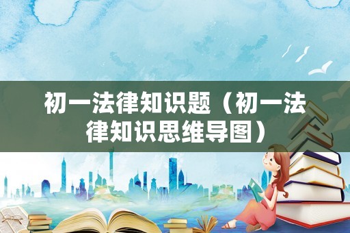 初一法律知識題（初一法律知識思維導(dǎo)圖）