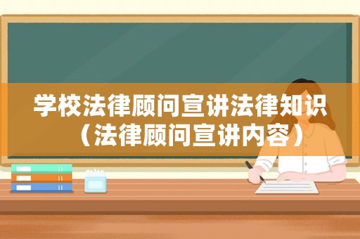學(xué)校法律顧問宣講法律知識（法律顧問宣講內(nèi)容）
