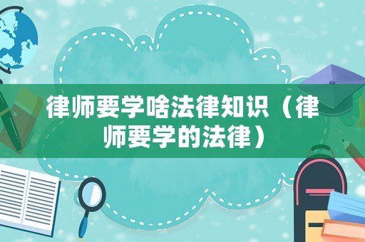 律師要學(xué)啥法律知識（律師要學(xué)的法律）