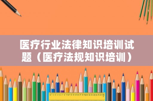 醫(yī)療行業(yè)法律知識培訓(xùn)試題（醫(yī)療法規(guī)知識培訓(xùn)）