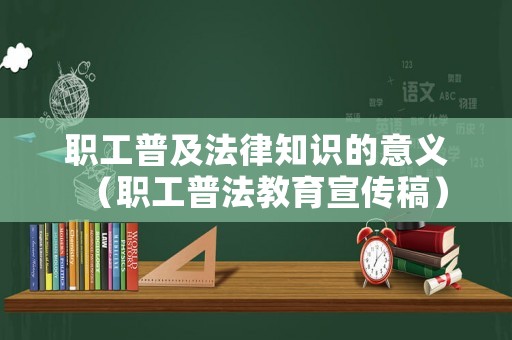 職工普及法律知識的意義（職工普法教育宣傳稿）