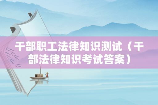 干部職工法律知識(shí)測(cè)試（干部法律知識(shí)考試答案）