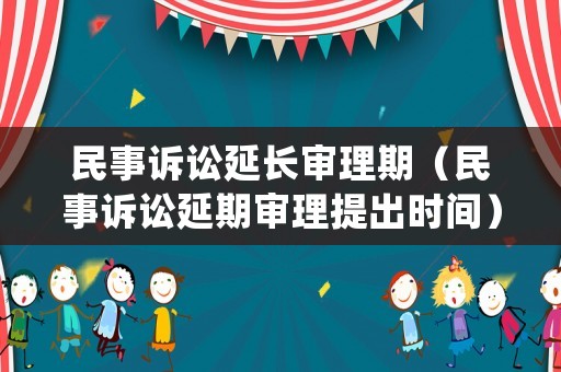 民事訴訟延長(zhǎng)審理期（民事訴訟延期審理提出時(shí)間）