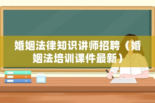 婚姻法律知識(shí)講師招聘（婚姻法培訓(xùn)課件最新）